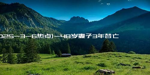 (2025-3-6热点)-48岁妻子3年替亡夫还债65万 诚信守诺感动人心